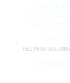 LOCATION: 8372 W. FM 515 Yantis, TX 75497 CALL US: TEL: (903) 383.7885 CONNECT: 